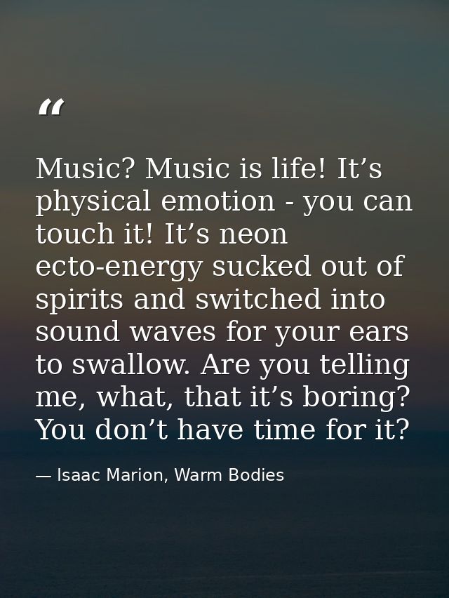 Music? Music is life! It’s physical emotion - you can touch it! It’s neon ecto-energy sucked out of spirits and switched — Isaac Marion, Warm Bodies
