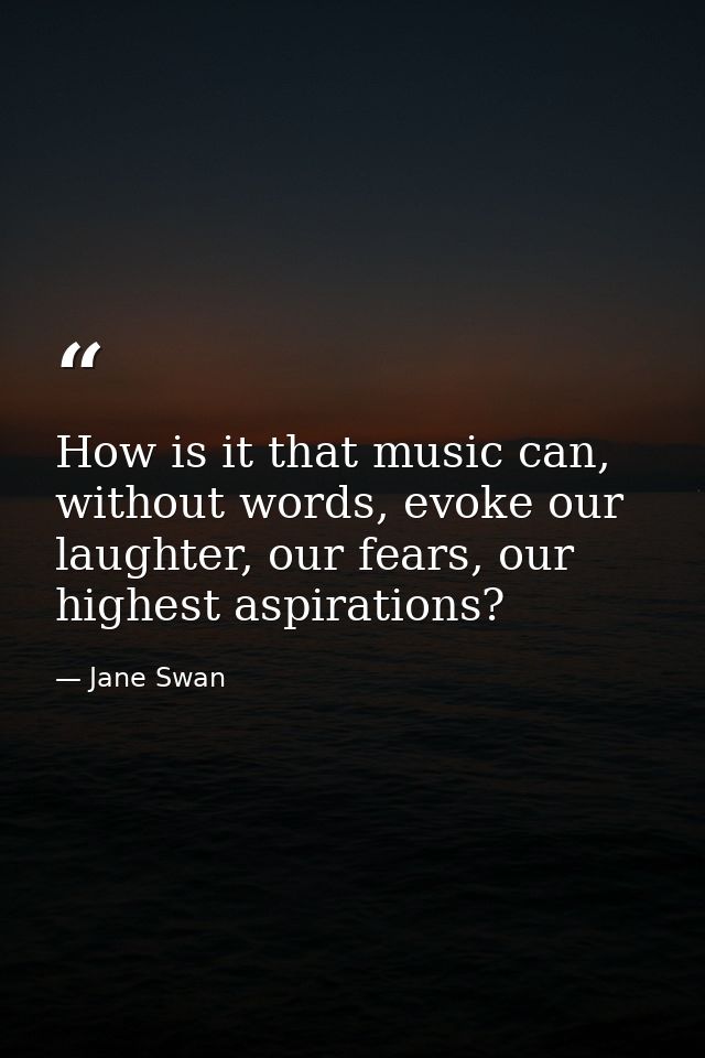 How is it that music can, without words, evoke our laughter, our fears, our highest aspirations? — Jane Swan