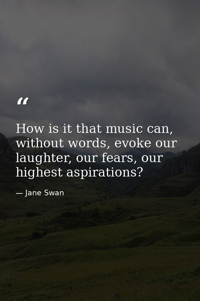 How is it that music can, without words, evoke our laughter, our fears, our highest aspirations? — Jane Swan