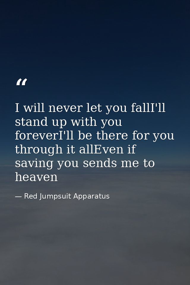 I will never let you fallI'll stand up with you foreverI'll be there for you through it allEven if saving you sends me t — Red Jumpsuit Apparatus