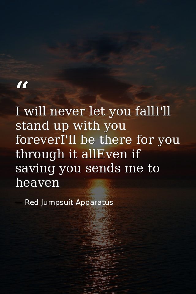 I will never let you fallI'll stand up with you foreverI'll be there for you through it allEven if saving you sends me t — Red Jumpsuit Apparatus
