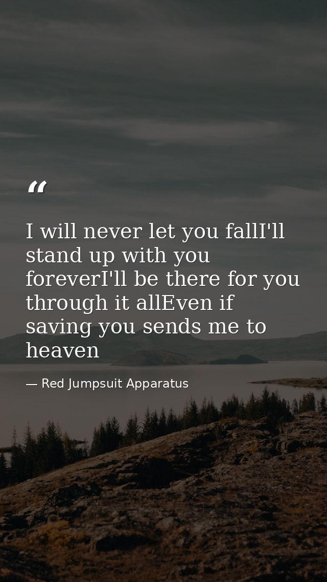 I will never let you fallI'll stand up with you foreverI'll be there for you through it allEven if saving you sends me t — Red Jumpsuit Apparatus