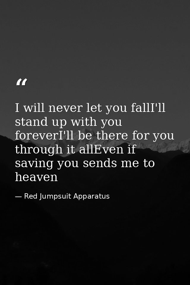 I will never let you fallI'll stand up with you foreverI'll be there for you through it allEven if saving you sends me t — Red Jumpsuit Apparatus