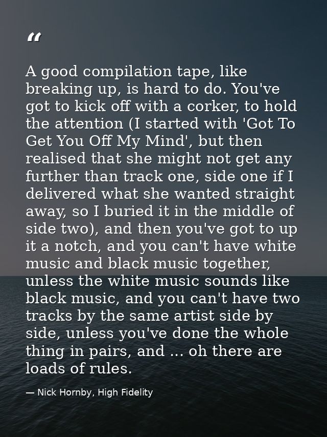 A good compilation tape, like breaking up, is hard to do. You've got to kick off with a corker, to hold the attention (I — Nick Hornby, High Fidelity