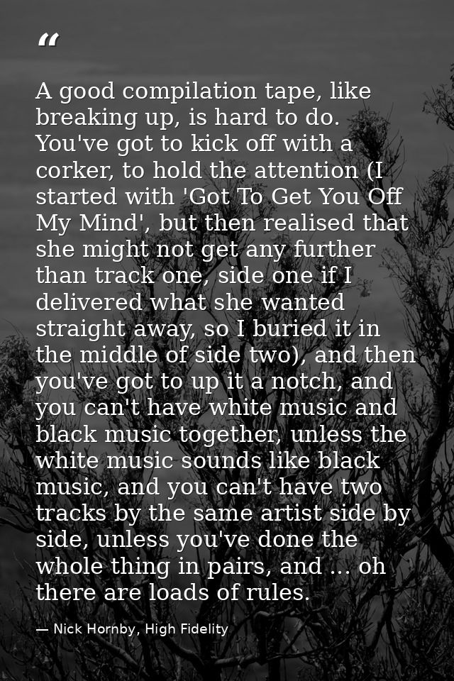 A good compilation tape, like breaking up, is hard to do. You've got to kick off with a corker, to hold the attention (I — Nick Hornby, High Fidelity