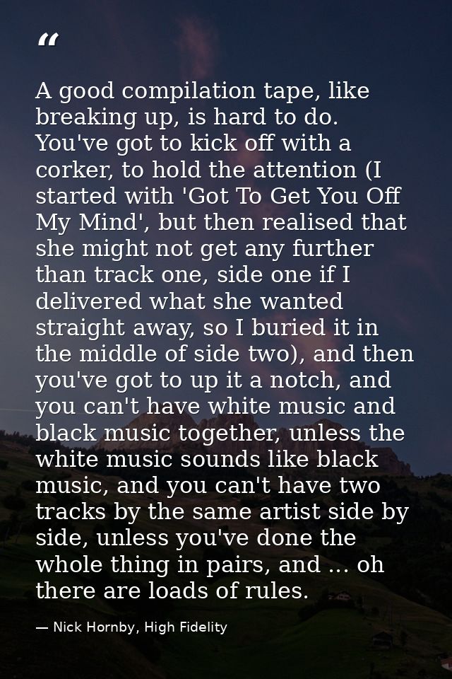 A good compilation tape, like breaking up, is hard to do. You've got to kick off with a corker, to hold the attention (I — Nick Hornby, High Fidelity