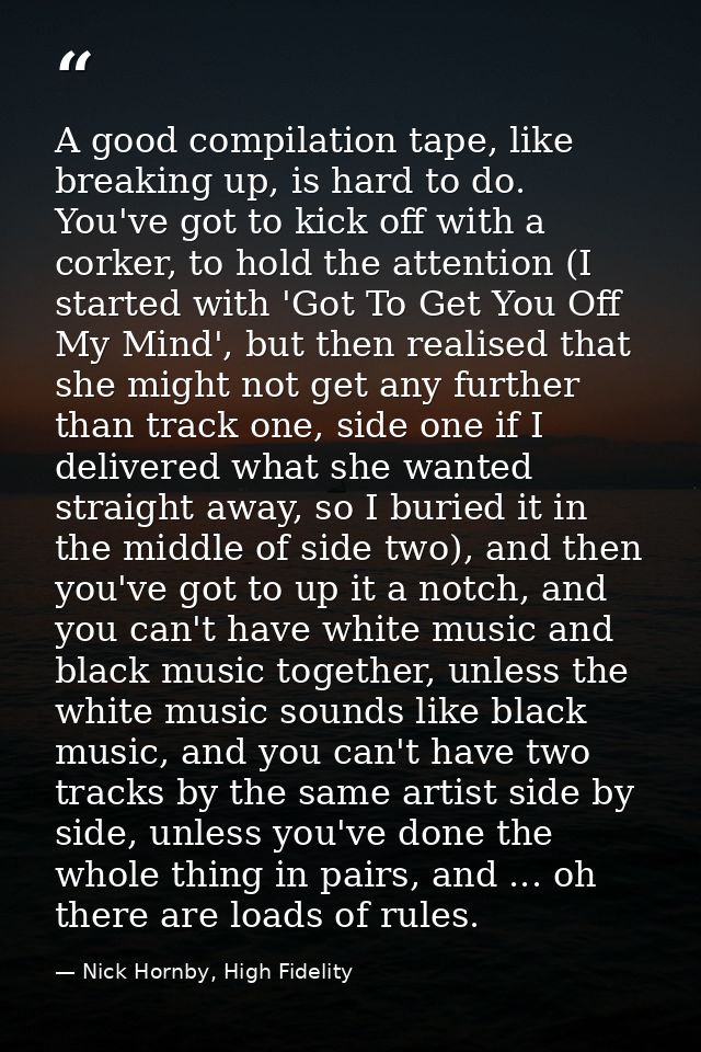 A good compilation tape, like breaking up, is hard to do. You've got to kick off with a corker, to hold the attention (I — Nick Hornby, High Fidelity