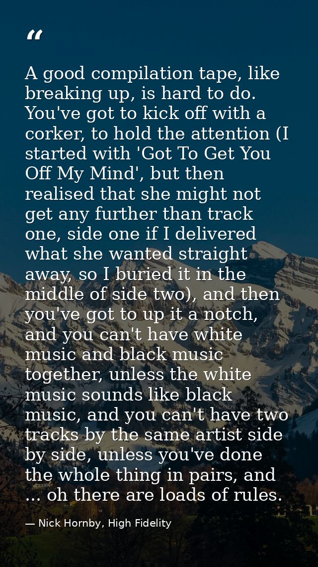 A good compilation tape, like breaking up, is hard to do. You've got to kick off with a corker, to hold the attention (I — Nick Hornby, High Fidelity