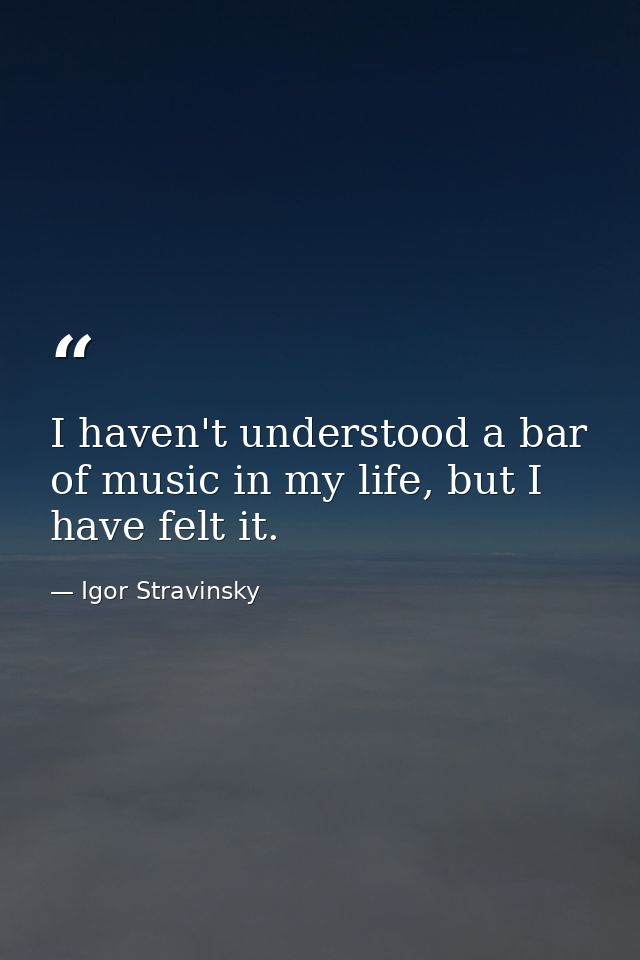 I haven't understood a bar of music in my life, but I have felt it. — Igor Stravinsky
