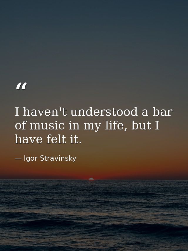 I haven't understood a bar of music in my life, but I have felt it. — Igor Stravinsky