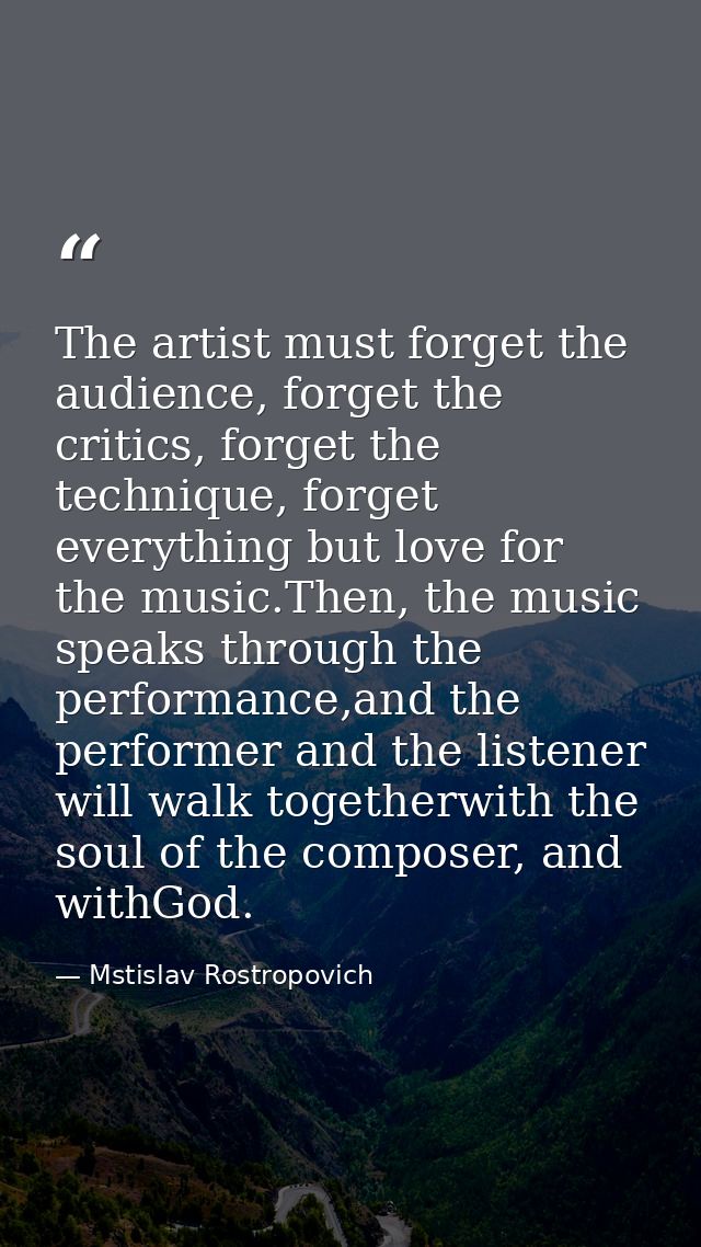 The artist must forget the audience, forget the critics, forget the technique, forget everything but love for the music. — Mstislav Rostropovich
