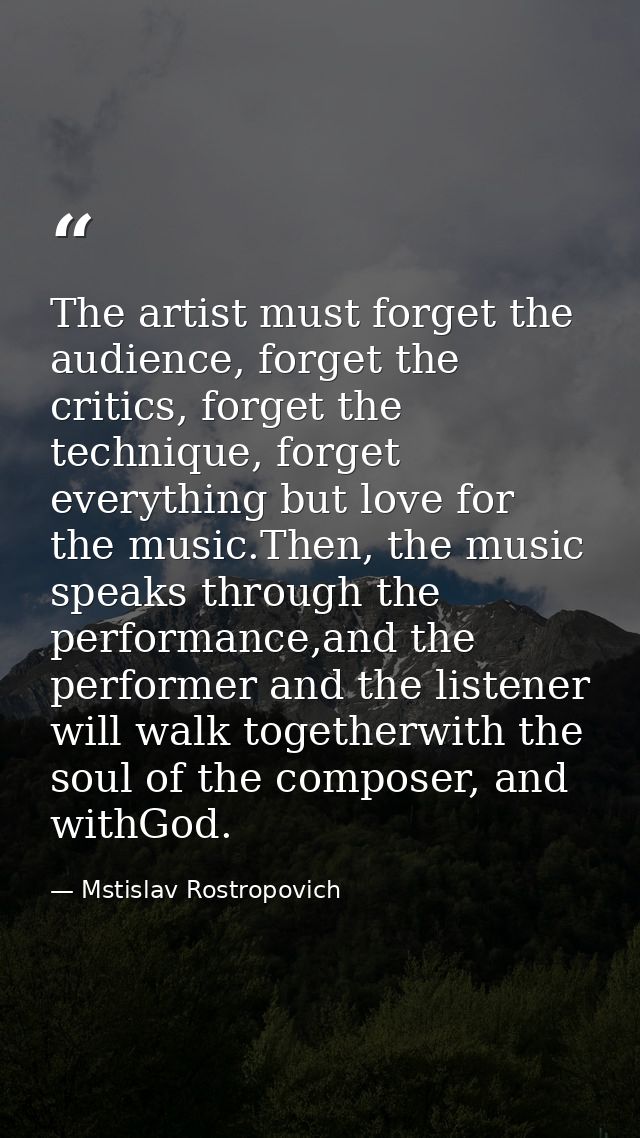 The artist must forget the audience, forget the critics, forget the technique, forget everything but love for the music. — Mstislav Rostropovich