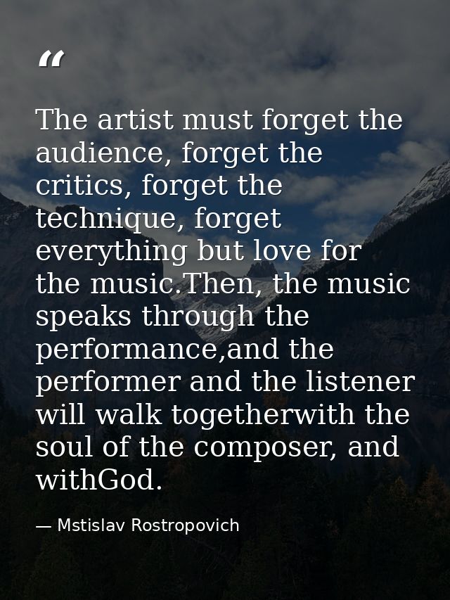 The artist must forget the audience, forget the critics, forget the technique, forget everything but love for the music. — Mstislav Rostropovich