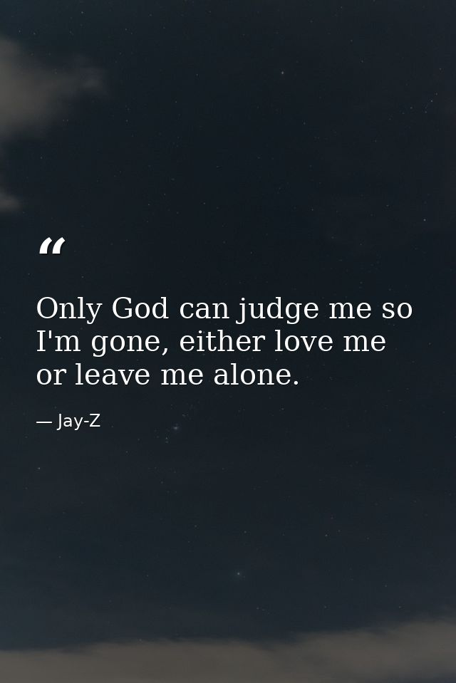 Only God can judge me so I'm gone, either love me or leave me alone. — Jay-Z