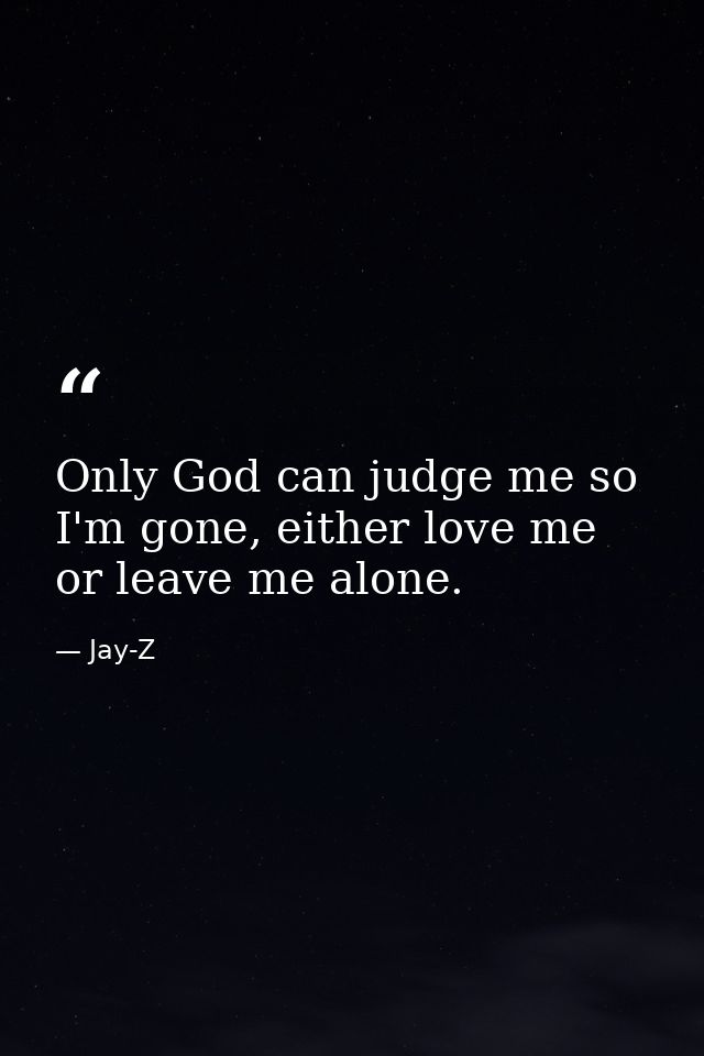 Only God can judge me so I'm gone, either love me or leave me alone. — Jay-Z