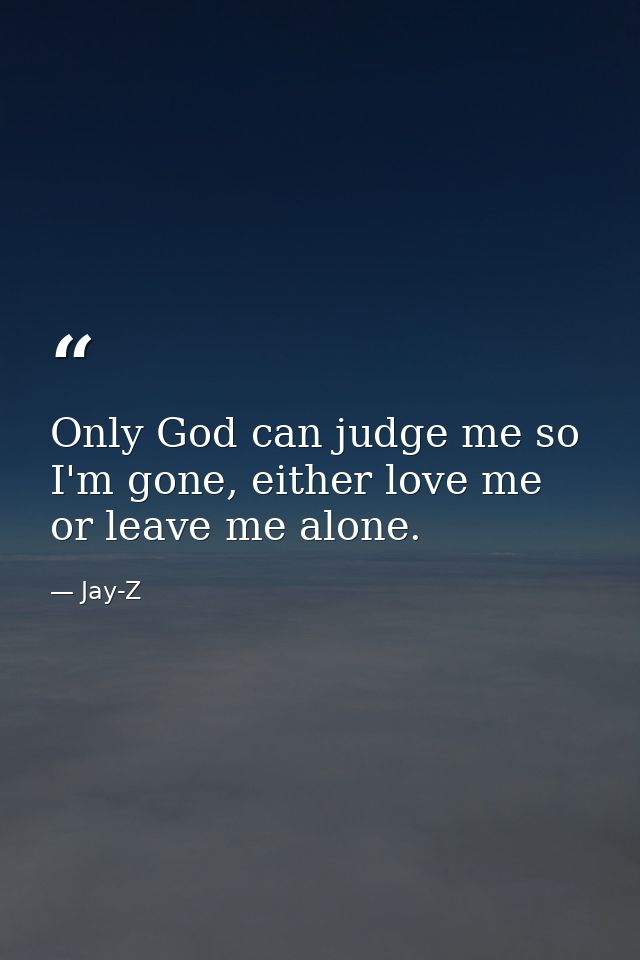 Only God can judge me so I'm gone, either love me or leave me alone. — Jay-Z