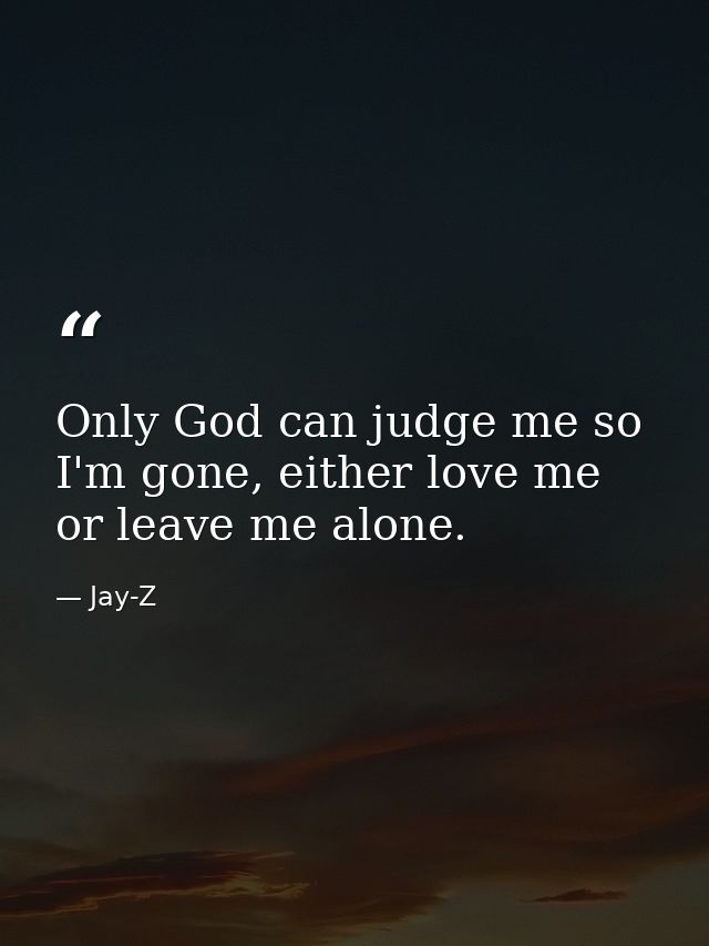 Only God can judge me so I'm gone, either love me or leave me alone. — Jay-Z