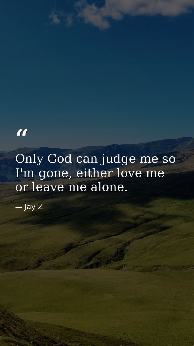 Only God can judge me so I'm gone, either love me or leave me alone. — Jay-Z