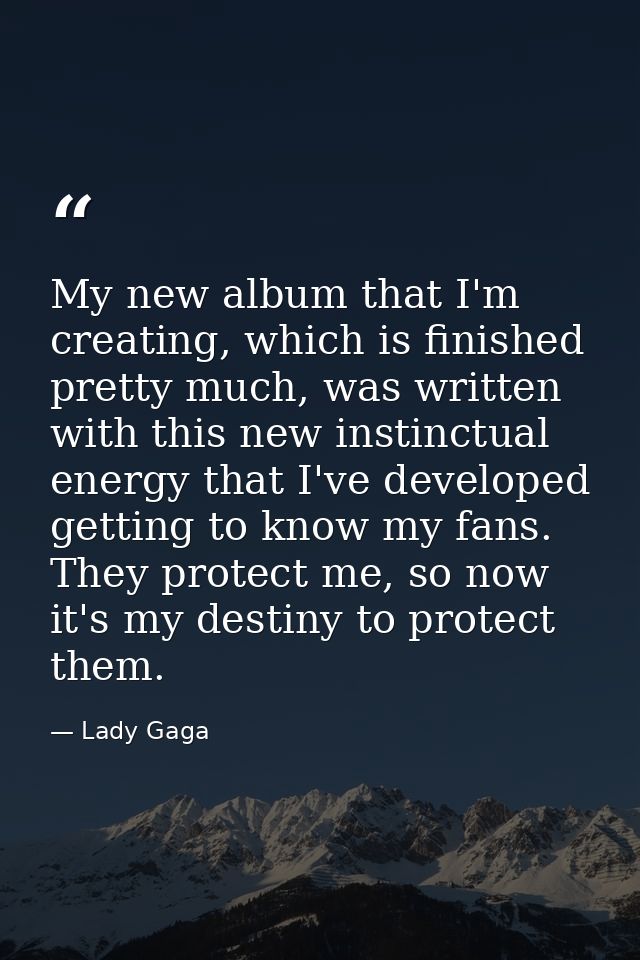 My new album that I'm creating, which is finished pretty much, was written with this new instinctual energy that I've de — Lady Gaga
