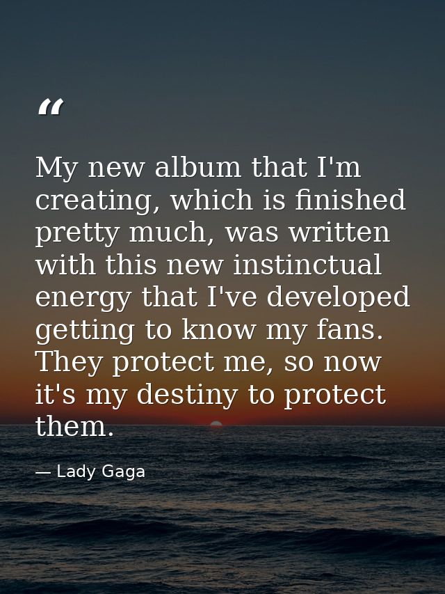 My new album that I'm creating, which is finished pretty much, was written with this new instinctual energy that I've de — Lady Gaga