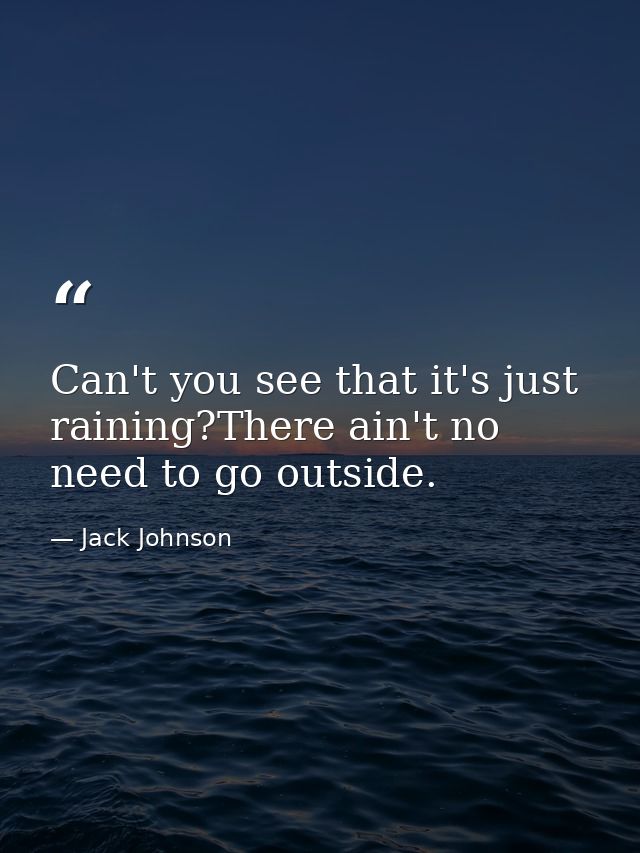 Can't you see that it's just raining?There ain't no need to go outside. — Jack Johnson