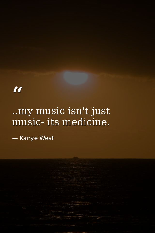 ..my music isn't just music- its medicine. — Kanye West