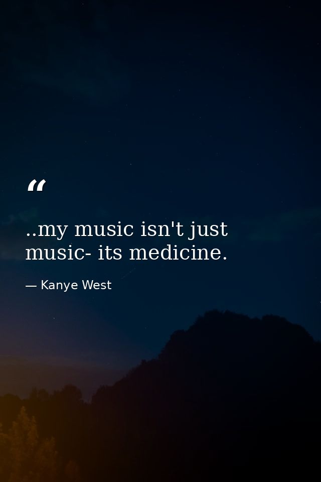 ..my music isn't just music- its medicine. — Kanye West