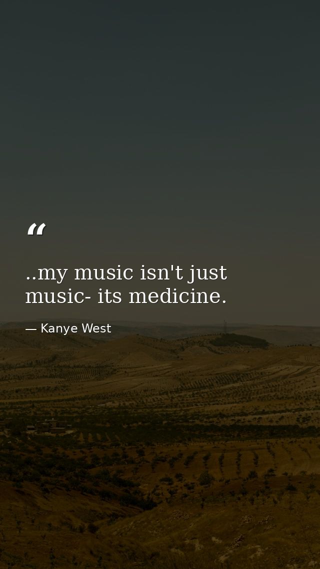 ..my music isn't just music- its medicine. — Kanye West