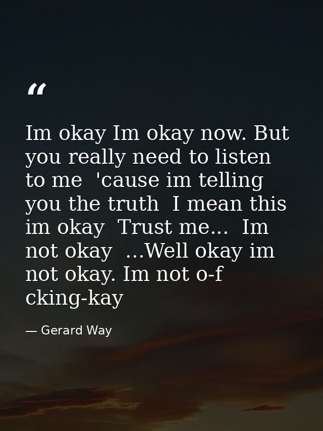 Im okay Im okay now. But you really need to listen to me  'cause im telling you the truth  I mean this im okay  Trust me — Gerard Way