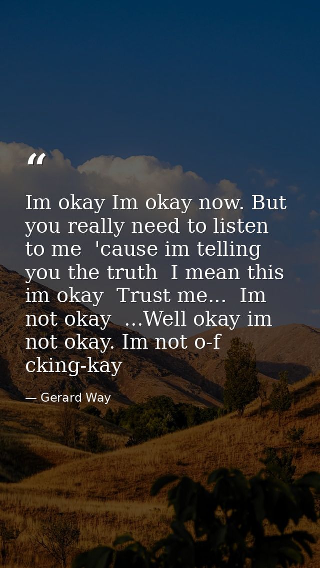 Im okay Im okay now. But you really need to listen to me  'cause im telling you the truth  I mean this im okay  Trust me — Gerard Way