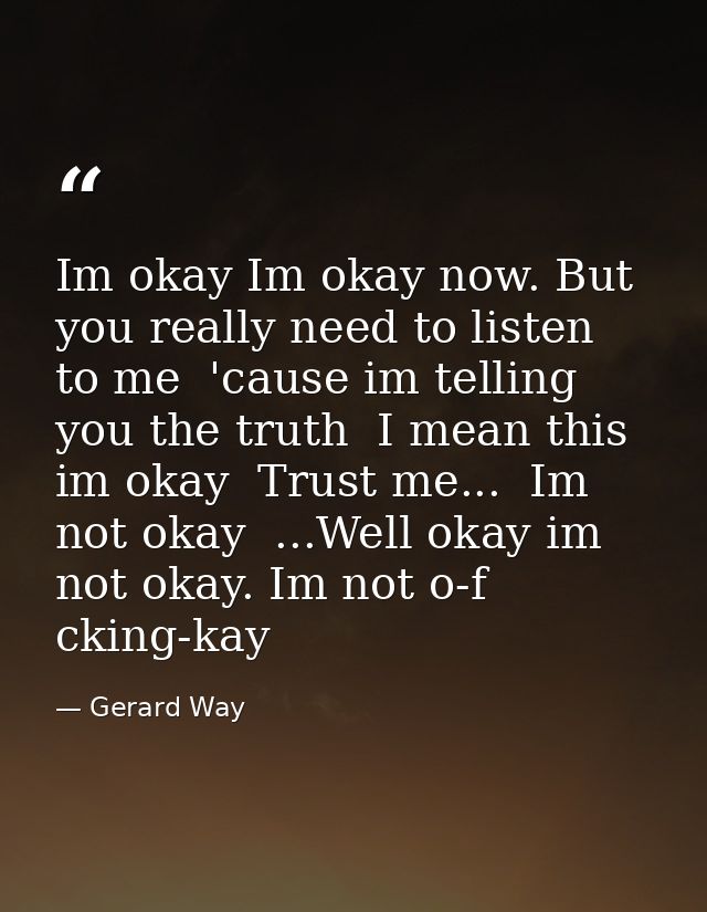 Im okay Im okay now. But you really need to listen to me  'cause im telling you the truth  I mean this im okay  Trust me — Gerard Way