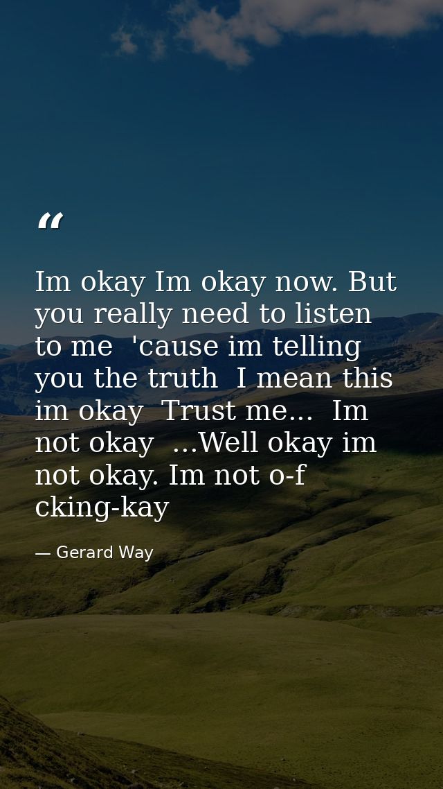 Im okay Im okay now. But you really need to listen to me  'cause im telling you the truth  I mean this im okay  Trust me — Gerard Way