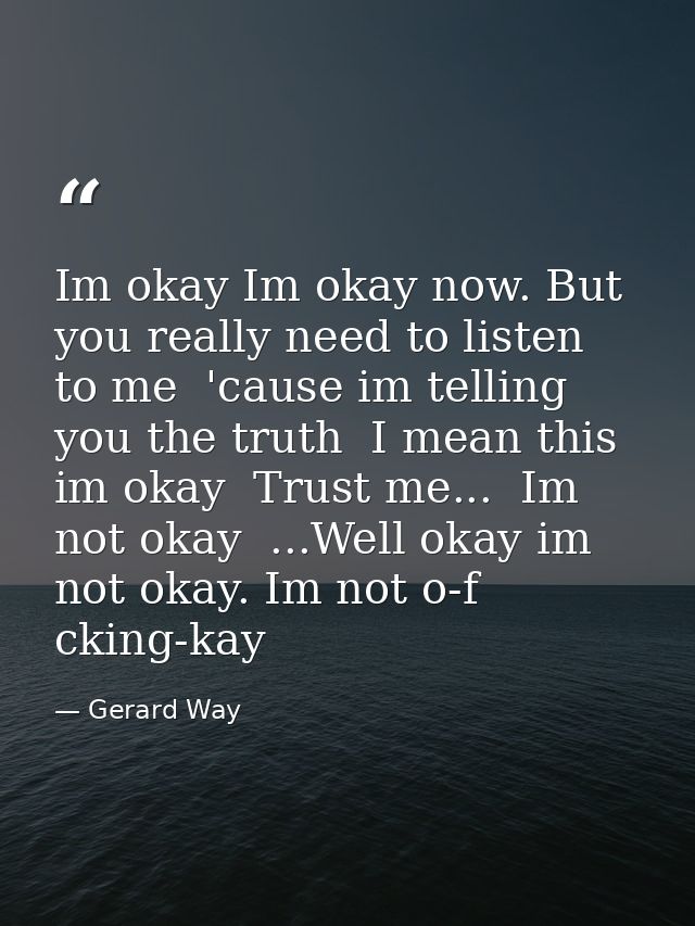 Im okay Im okay now. But you really need to listen to me  'cause im telling you the truth  I mean this im okay  Trust me — Gerard Way