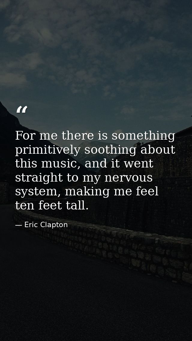 For me there is something primitively soothing about this music, and it went straight to my nervous system, making me fe — Eric Clapton