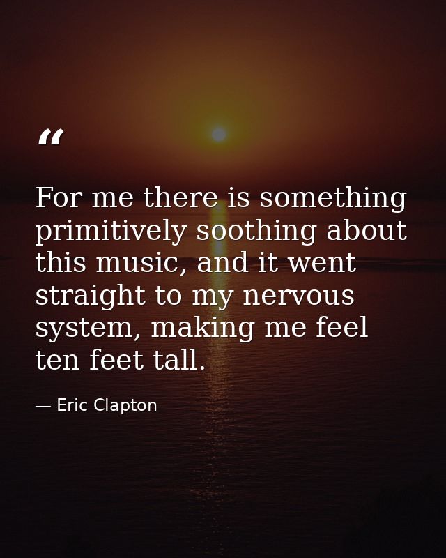 For me there is something primitively soothing about this music, and it went straight to my nervous system, making me fe — Eric Clapton