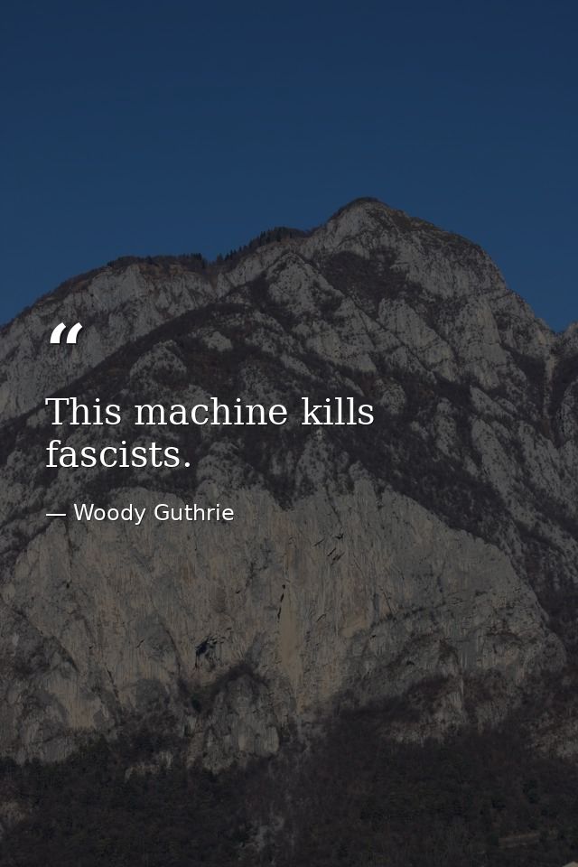 This machine kills fascists. — Woody Guthrie
