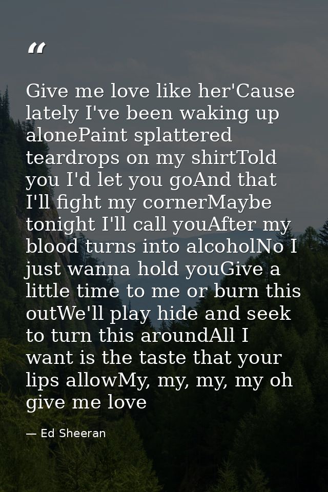 Give me love like her'Cause lately I've been waking up alonePaint splattered teardrops on my shirtTold you I'd let you g — Ed Sheeran