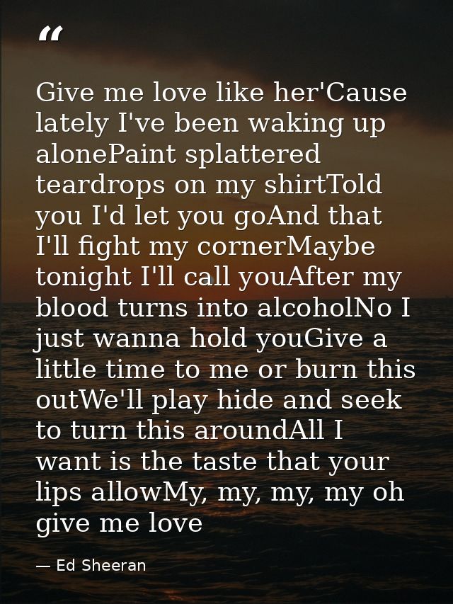 Give me love like her'Cause lately I've been waking up alonePaint splattered teardrops on my shirtTold you I'd let you g — Ed Sheeran