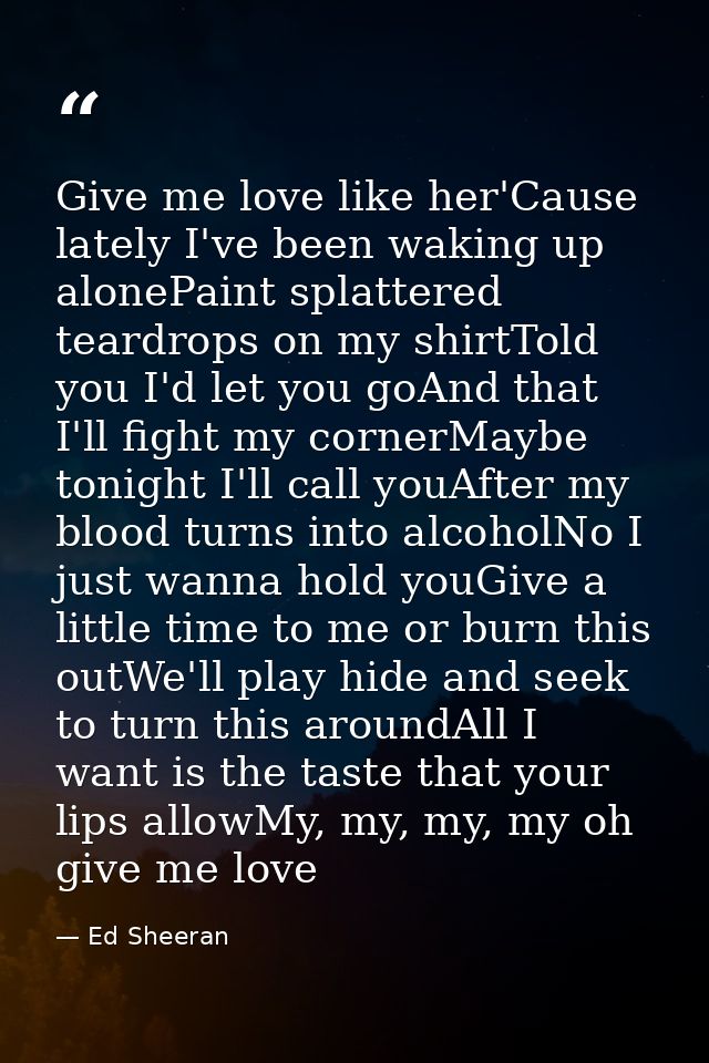Give me love like her'Cause lately I've been waking up alonePaint splattered teardrops on my shirtTold you I'd let you g — Ed Sheeran