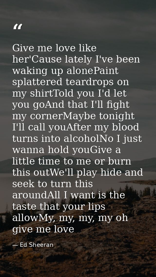 Give me love like her'Cause lately I've been waking up alonePaint splattered teardrops on my shirtTold you I'd let you g — Ed Sheeran