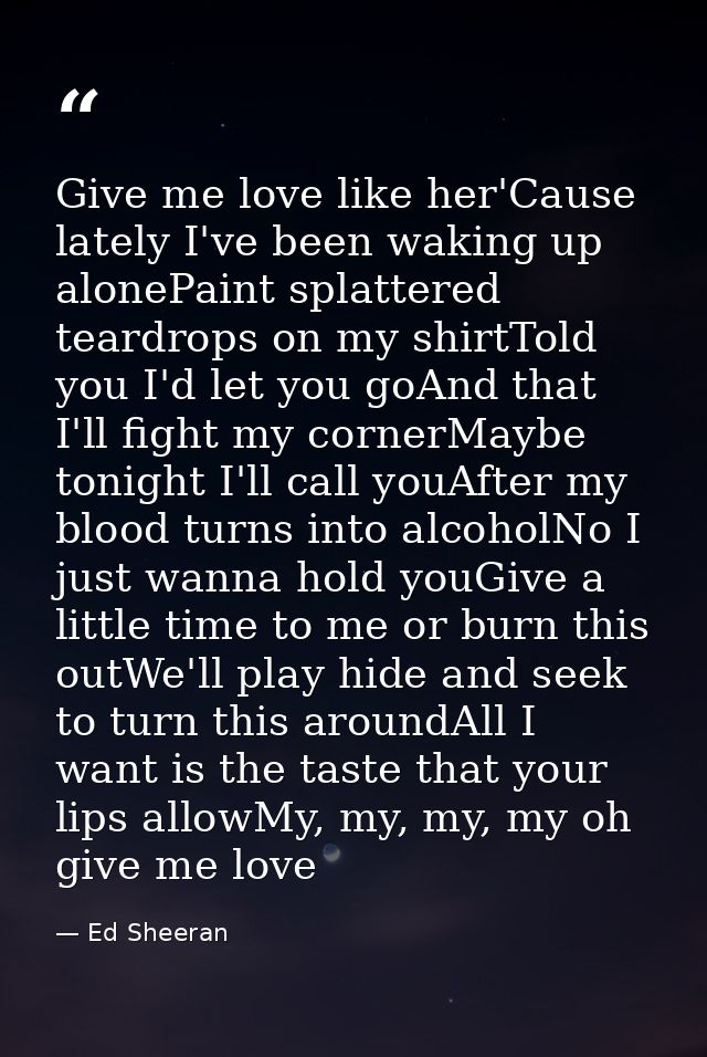 Give me love like her'Cause lately I've been waking up alonePaint splattered teardrops on my shirtTold you I'd let you g — Ed Sheeran