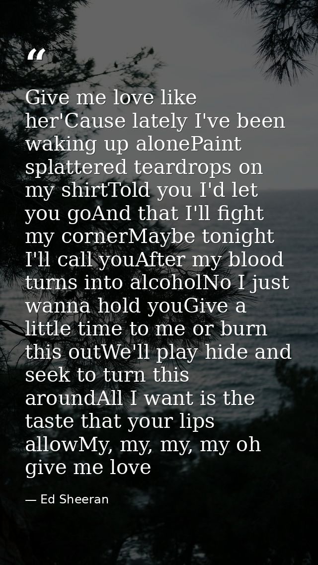 Give me love like her'Cause lately I've been waking up alonePaint splattered teardrops on my shirtTold you I'd let you g — Ed Sheeran