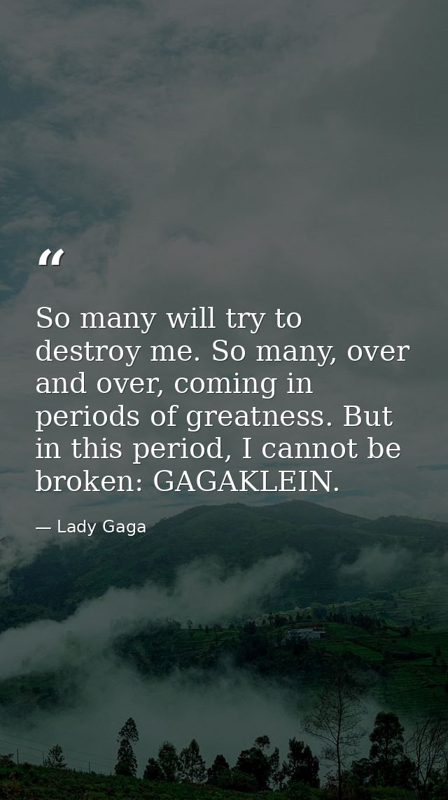 So many will try to destroy me. So many, over and over, coming in periods of greatness. But in this period, I cannot be  — Lady Gaga
