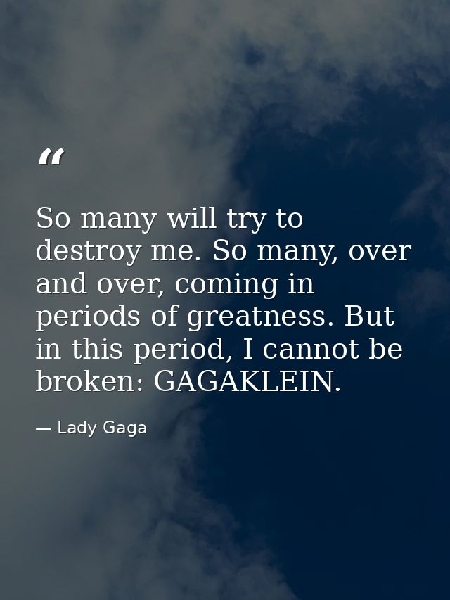So many will try to destroy me. So many, over and over, coming in periods of greatness. But in this period, I cannot be  — Lady Gaga