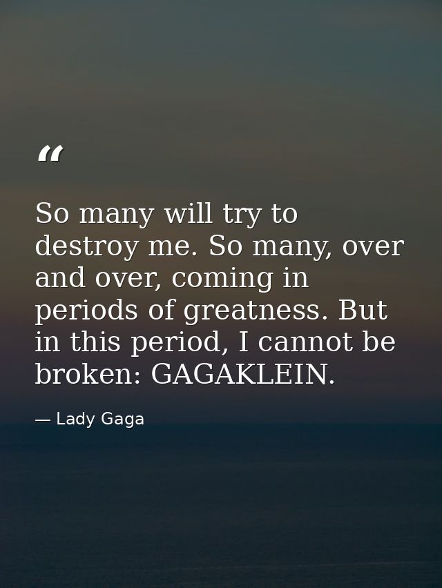 So many will try to destroy me. So many, over and over, coming in periods of greatness. But in this period, I cannot be  — Lady Gaga