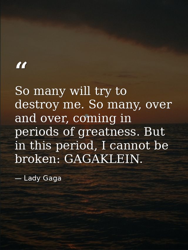 So many will try to destroy me. So many, over and over, coming in periods of greatness. But in this period, I cannot be  — Lady Gaga
