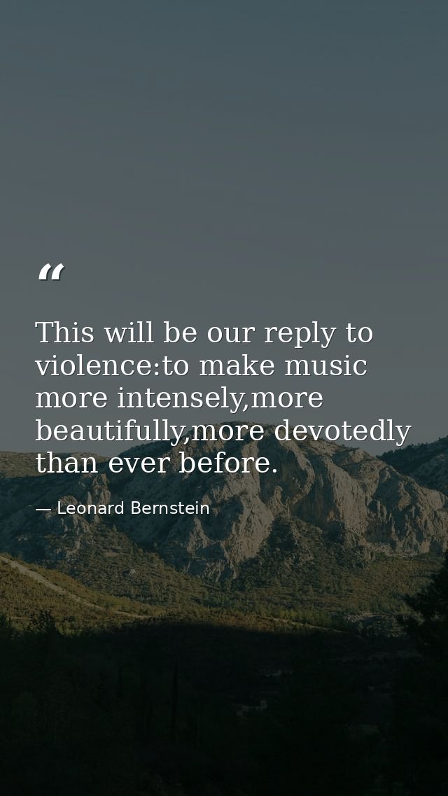 This will be our reply to violence:to make music more intensely,more beautifully,more devotedly than ever before. — Leonard Bernstein