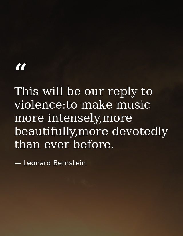 This will be our reply to violence:to make music more intensely,more beautifully,more devotedly than ever before. — Leonard Bernstein
