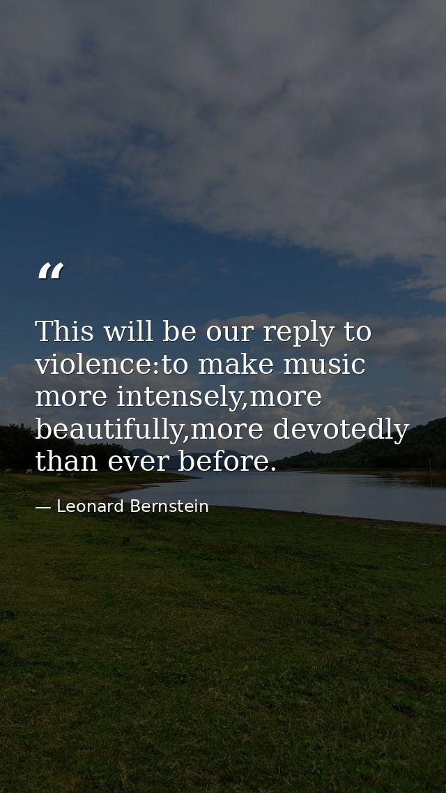 This will be our reply to violence:to make music more intensely,more beautifully,more devotedly than ever before. — Leonard Bernstein
