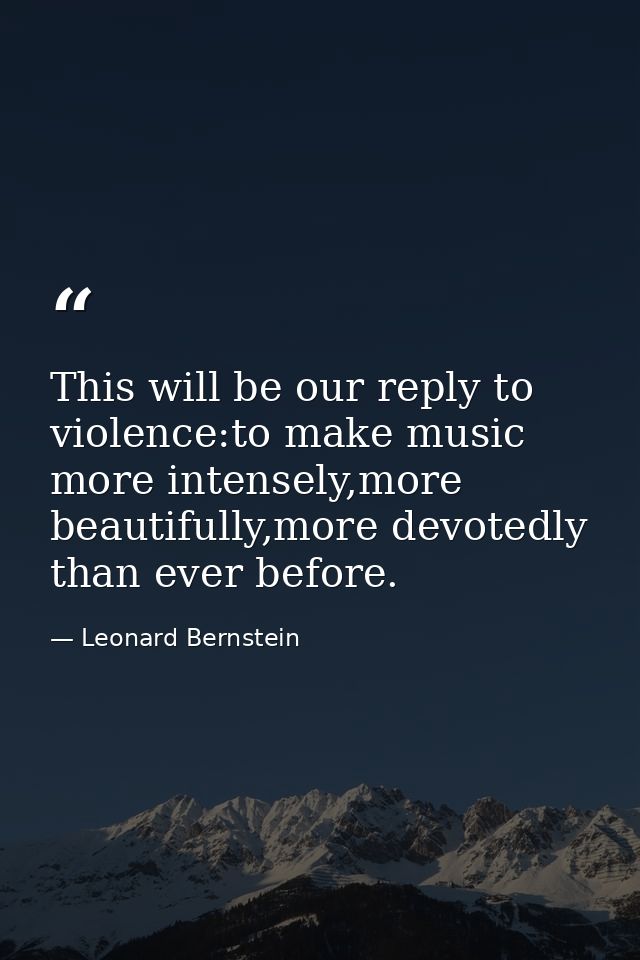 This will be our reply to violence:to make music more intensely,more beautifully,more devotedly than ever before. — Leonard Bernstein